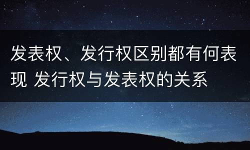 发表权、发行权区别都有何表现 发行权与发表权的关系