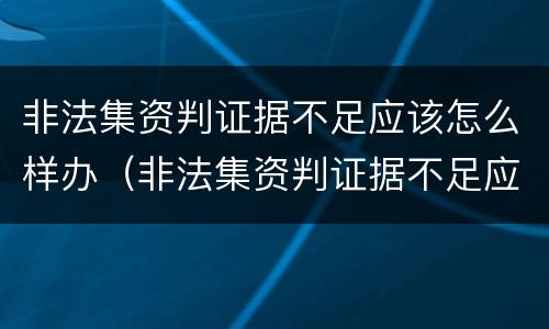 非法集资判证据不足应该怎么样办（非法集资判证据不足应该怎么样办理）