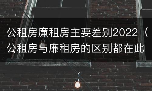 公租房廉租房主要差别2022(公租房与廉租房的区别都在此,别再搞错了!)