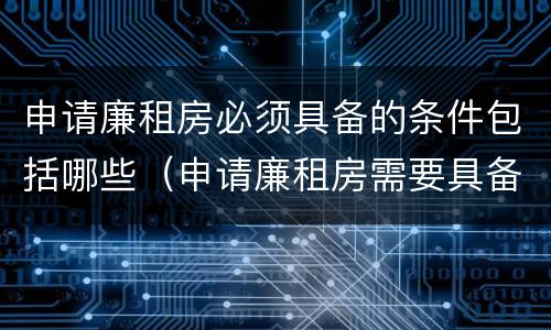 申请廉租房必须具备的条件包括哪些（申请廉租房需要具备哪些条件）