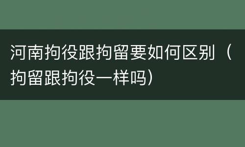 河南拘役跟拘留要如何区别（拘留跟拘役一样吗）