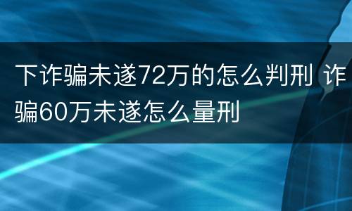 下诈骗未遂72万的怎么判刑 诈骗60万未遂怎么量刑