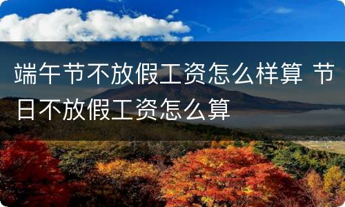 端午节不放假工资怎么样算 节日不放假工资怎么算