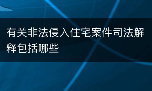 有关非法侵入住宅案件司法解释包括哪些