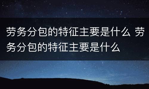 劳务分包的特征主要是什么 劳务分包的特征主要是什么
