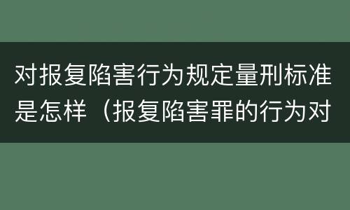 对报复陷害行为规定量刑标准是怎样（报复陷害罪的行为对象包括哪些人?）