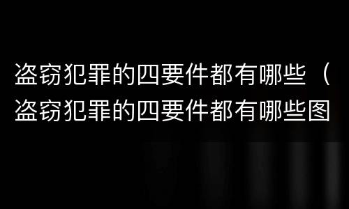 盗窃犯罪的四要件都有哪些（盗窃犯罪的四要件都有哪些图片）
