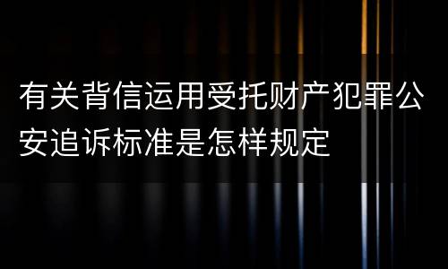 有关背信运用受托财产犯罪公安追诉标准是怎样规定
