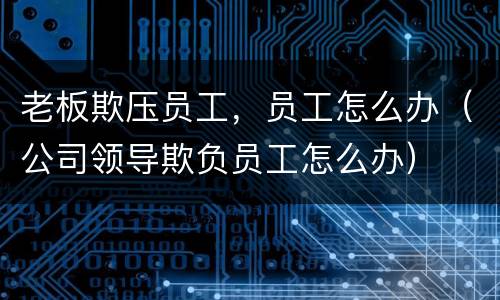 老板欺压员工，员工怎么办（公司领导欺负员工怎么办）