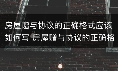 房屋赠与协议的正确格式应该如何写 房屋赠与协议的正确格式应该如何写呢