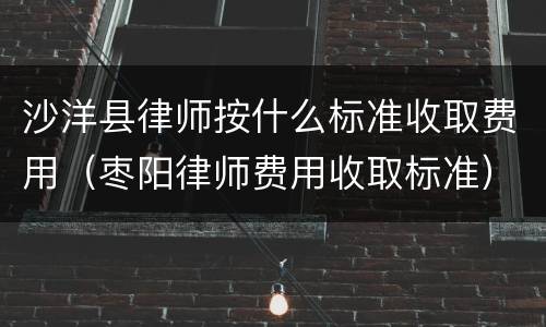 沙洋县律师按什么标准收取费用(枣阳律师费用收取标准)