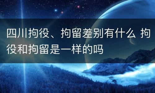 四川拘役、拘留差别有什么 拘役和拘留是一样的吗