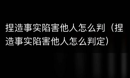 捏造事实陷害他人怎么判（捏造事实陷害他人怎么判定）