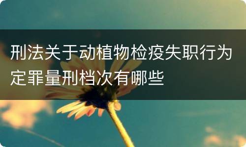 刑法关于动植物检疫失职行为定罪量刑档次有哪些
