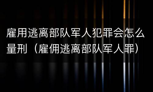 雇用逃离部队军人犯罪会怎么量刑（雇佣逃离部队军人罪）