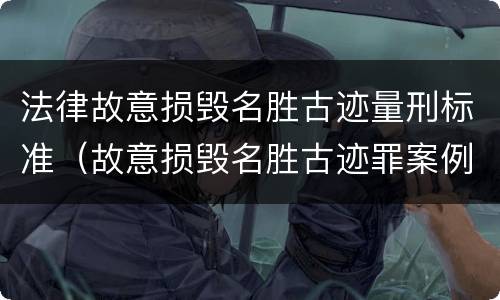法律故意损毁名胜古迹量刑标准（故意损毁名胜古迹罪案例）
