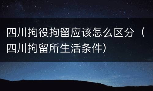 四川拘役拘留应该怎么区分（四川拘留所生活条件）