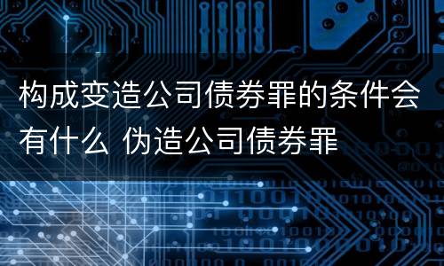 构成变造公司债券罪的条件会有什么 伪造公司债券罪