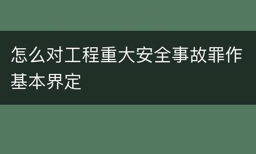 怎么对工程重大安全事故罪作基本界定