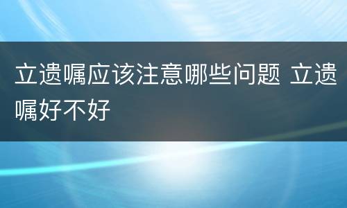 立遗嘱应该注意哪些问题 立遗嘱好不好