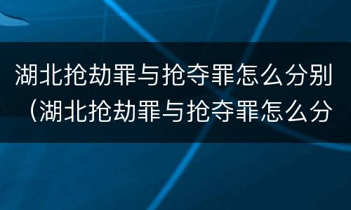 湖北抢劫罪与抢夺罪怎么分别（湖北抢劫罪与抢夺罪怎么分别认定）