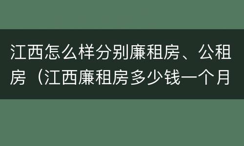 江西怎么样分别廉租房、公租房（江西廉租房多少钱一个月）