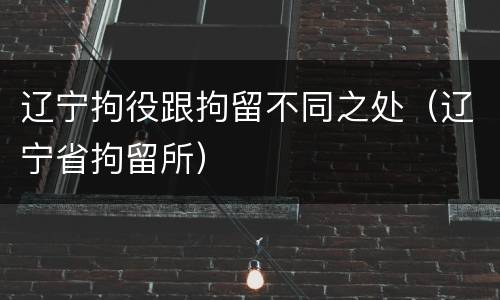 辽宁拘役跟拘留不同之处（辽宁省拘留所）