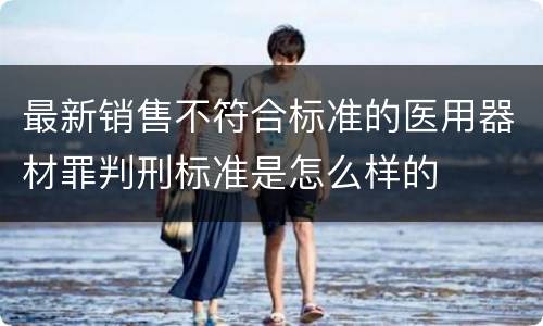 最新销售不符合标准的医用器材罪判刑标准是怎么样的