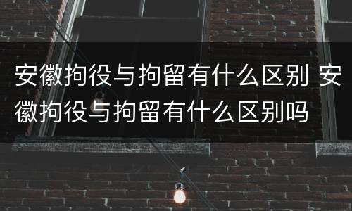 安徽拘役与拘留有什么区别 安徽拘役与拘留有什么区别吗