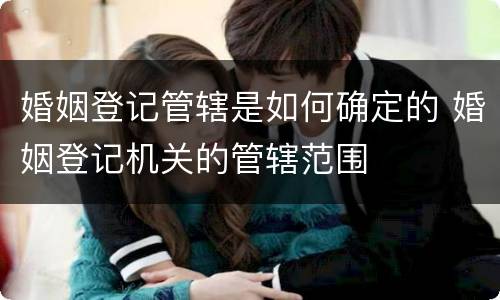 婚姻登记管辖是如何确定的 婚姻登记机关的管辖范围