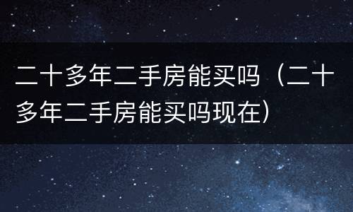 二十多年二手房能买吗（二十多年二手房能买吗现在）