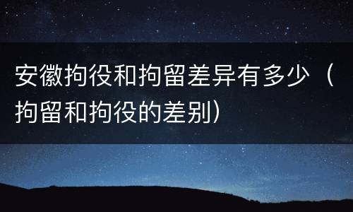 安徽拘役和拘留差异有多少（拘留和拘役的差别）