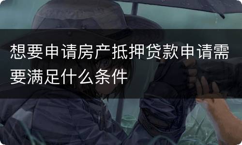 想要申请房产抵押贷款申请需要满足什么条件