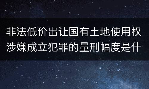 非法低价出让国有土地使用权涉嫌成立犯罪的量刑幅度是什么