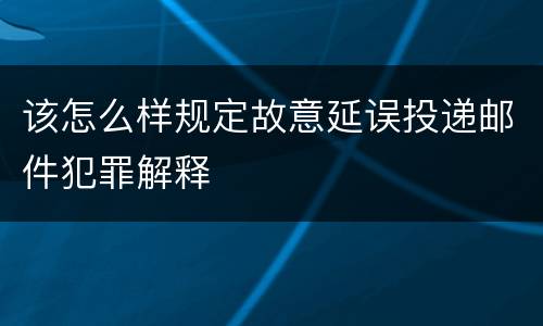 该怎么样规定故意延误投递邮件犯罪解释