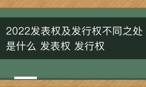 2022发表权及发行权不同之处是什么 发表权 发行权