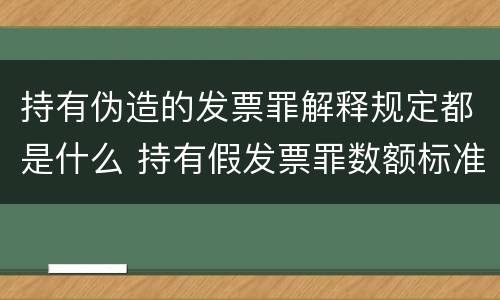 持有伪造的发票罪解释规定都是什么 持有假发票罪数额标准