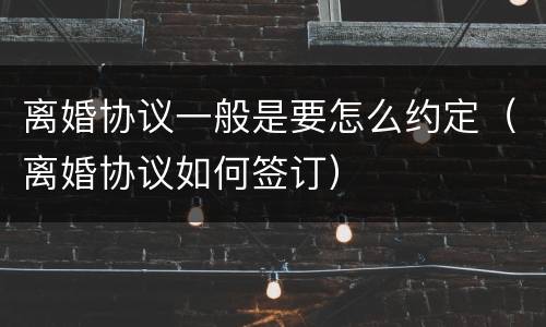 离婚协议一般是要怎么约定（离婚协议如何签订）