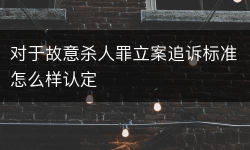 对于故意杀人罪立案追诉标准怎么样认定