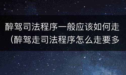 醉驾司法程序一般应该如何走（醉驾走司法程序怎么走要多少时间）