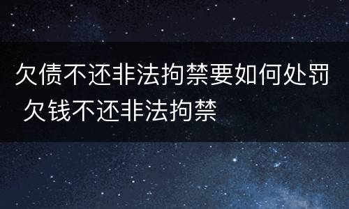 欠债不还非法拘禁要如何处罚 欠钱不还非法拘禁