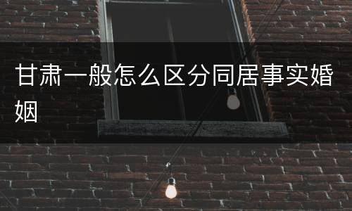 甘肃一般怎么区分同居事实婚姻