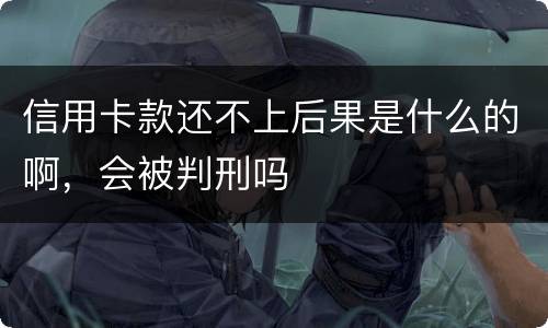 信用卡款还不上后果是什么的啊，会被判刑吗