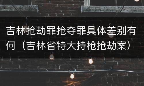 吉林抢劫罪抢夺罪具体差别有何（吉林省特大持枪抢劫案）