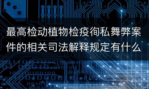 最高检动植物检疫徇私舞弊案件的相关司法解释规定有什么内容