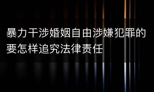 暴力干涉婚姻自由涉嫌犯罪的要怎样追究法律责任