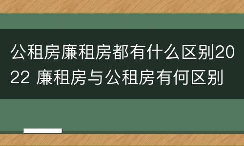 公租房廉租房都有什么区别2022 廉租房与公租房有何区别