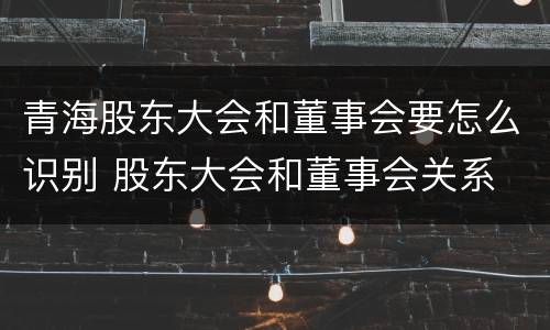 青海股东大会和董事会要怎么识别 股东大会和董事会关系