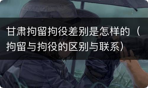 甘肃拘留拘役差别是怎样的（拘留与拘役的区别与联系）