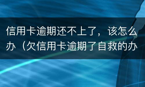 信用卡逾期还不上了，该怎么办（欠信用卡逾期了自救的办法）